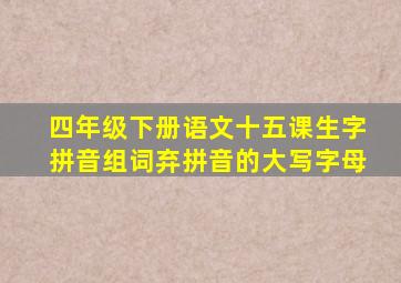 四年级下册语文十五课生字拼音组词弃拼音的大写字母