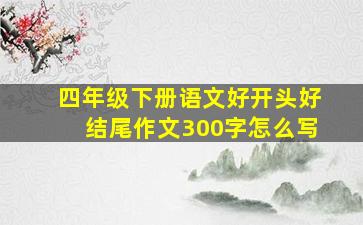 四年级下册语文好开头好结尾作文300字怎么写