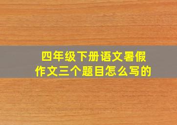 四年级下册语文暑假作文三个题目怎么写的