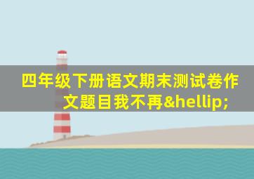 四年级下册语文期末测试卷作文题目我不再…