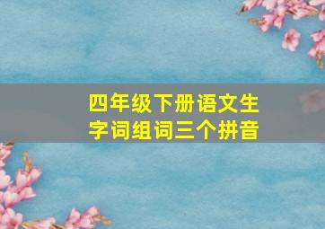 四年级下册语文生字词组词三个拼音