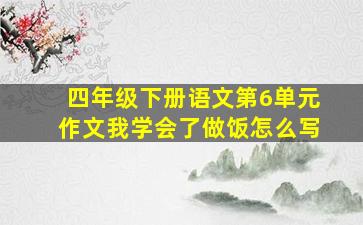 四年级下册语文第6单元作文我学会了做饭怎么写