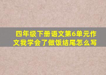 四年级下册语文第6单元作文我学会了做饭结尾怎么写