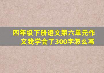 四年级下册语文第六单元作文我学会了300字怎么写