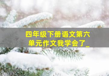 四年级下册语文第六单元作文我学会了_