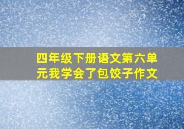 四年级下册语文第六单元我学会了包饺子作文