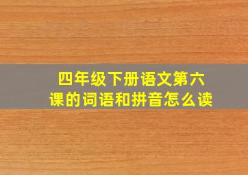 四年级下册语文第六课的词语和拼音怎么读