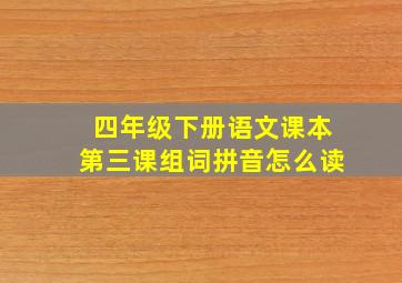 四年级下册语文课本第三课组词拼音怎么读