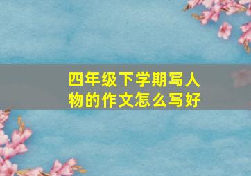 四年级下学期写人物的作文怎么写好