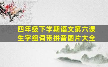 四年级下学期语文第六课生字组词带拼音图片大全