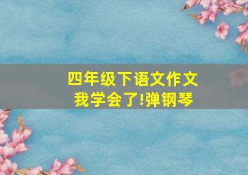 四年级下语文作文我学会了!弹钢琴