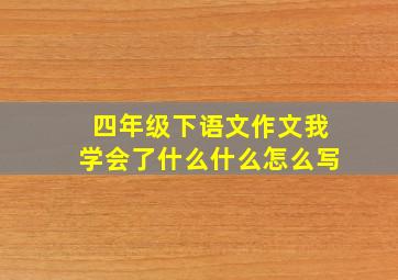 四年级下语文作文我学会了什么什么怎么写