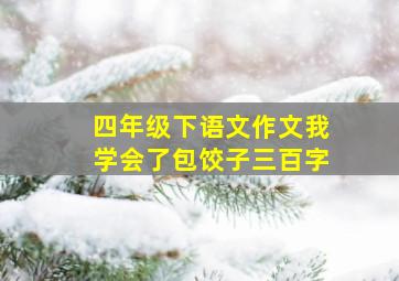 四年级下语文作文我学会了包饺子三百字