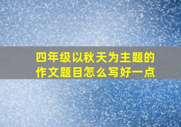 四年级以秋天为主题的作文题目怎么写好一点