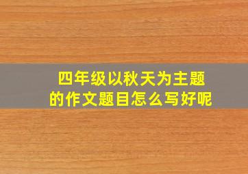 四年级以秋天为主题的作文题目怎么写好呢