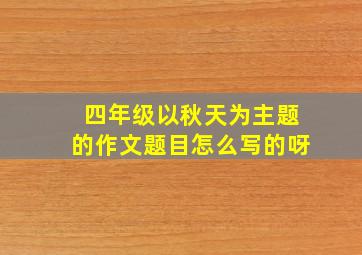 四年级以秋天为主题的作文题目怎么写的呀