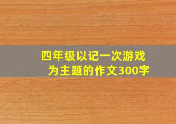 四年级以记一次游戏为主题的作文300字