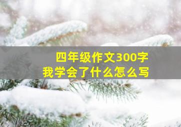 四年级作文300字我学会了什么怎么写