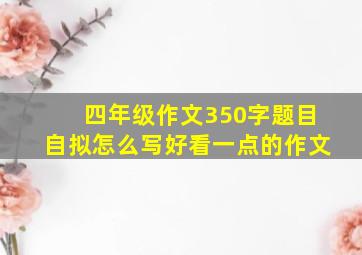 四年级作文350字题目自拟怎么写好看一点的作文