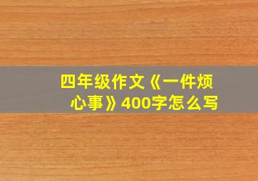 四年级作文《一件烦心事》400字怎么写