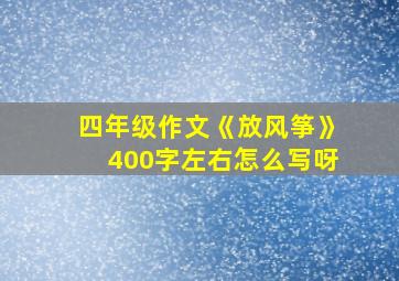 四年级作文《放风筝》400字左右怎么写呀