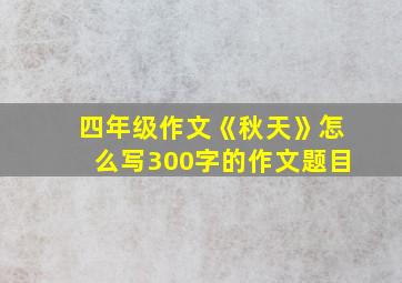 四年级作文《秋天》怎么写300字的作文题目