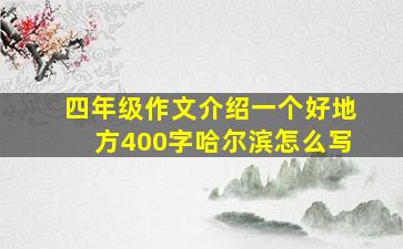 四年级作文介绍一个好地方400字哈尔滨怎么写