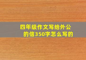 四年级作文写给外公的信350字怎么写的