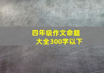 四年级作文命题大全300字以下