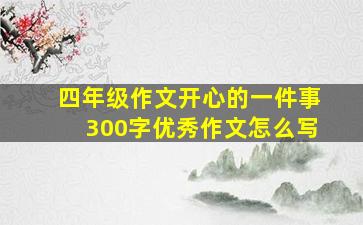 四年级作文开心的一件事300字优秀作文怎么写