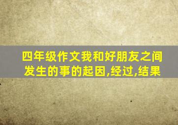 四年级作文我和好朋友之间发生的事的起因,经过,结果