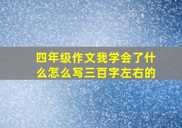 四年级作文我学会了什么怎么写三百字左右的