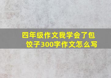 四年级作文我学会了包饺子300字作文怎么写