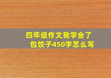 四年级作文我学会了包饺子450字怎么写