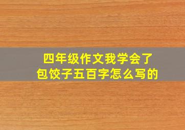 四年级作文我学会了包饺子五百字怎么写的