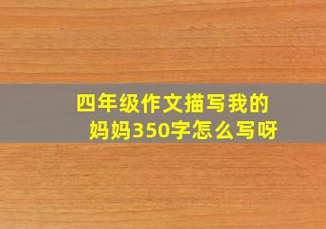 四年级作文描写我的妈妈350字怎么写呀