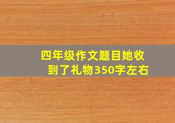 四年级作文题目她收到了礼物350字左右