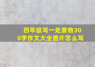 四年级写一处景物300字作文大全图片怎么写