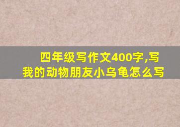 四年级写作文400字,写我的动物朋友小乌龟怎么写