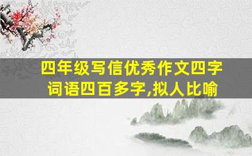 四年级写信优秀作文四字词语四百多字,拟人比喻