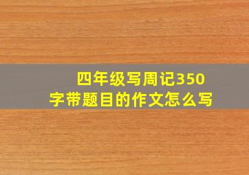 四年级写周记350字带题目的作文怎么写