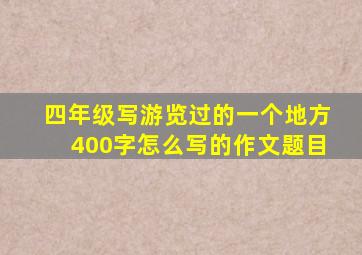 四年级写游览过的一个地方400字怎么写的作文题目