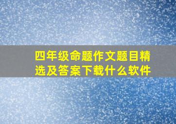 四年级命题作文题目精选及答案下载什么软件