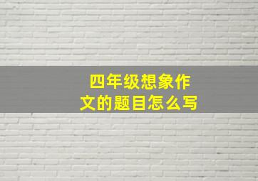 四年级想象作文的题目怎么写