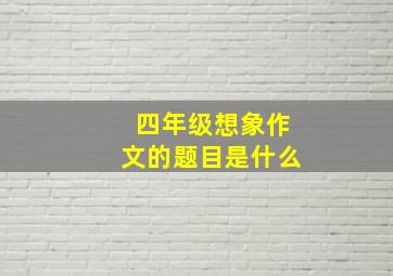 四年级想象作文的题目是什么