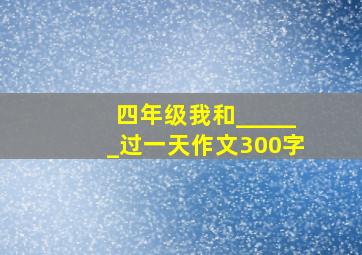 四年级我和______过一天作文300字