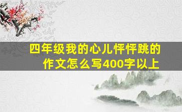 四年级我的心儿怦怦跳的作文怎么写400字以上