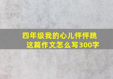 四年级我的心儿怦怦跳这篇作文怎么写300字