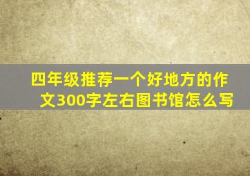 四年级推荐一个好地方的作文300字左右图书馆怎么写