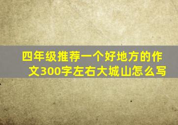 四年级推荐一个好地方的作文300字左右大城山怎么写